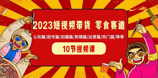 2023短视频带货 零食赛道 认知篇/起号篇/拍摄篇/剪辑篇/运营篇/热门篇/等等-