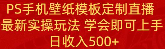 PS手机壁纸模板定制直播  最新实操玩法 学会即可上手 日收入500+-