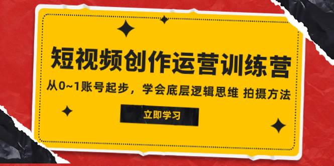 2023短视频创作运营训练营，从0~1账号起步，学会底层逻辑思维 拍摄方法-