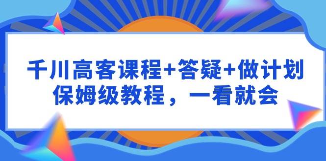 千川 高客课程+答疑+做计划，保姆级教程，一看就会-