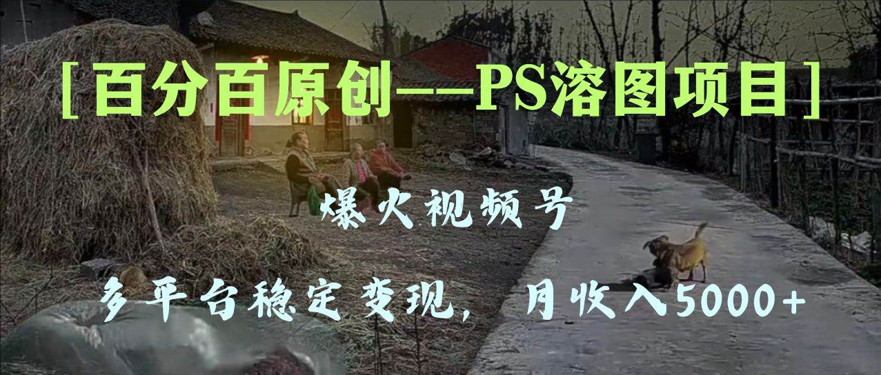 百分百原创，多平台稳定变现5000+，爆火视频号的PS溶图项目，手把手教你上手！-