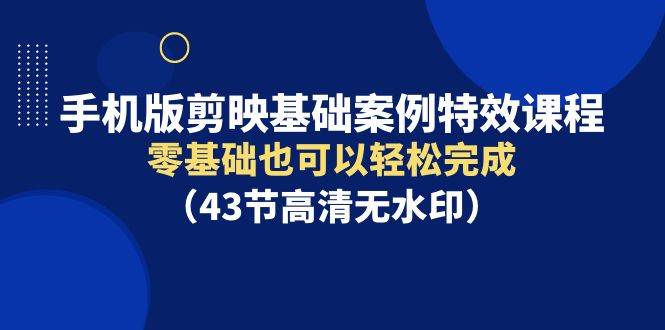 手机版剪映基础案例特效课程，零基础也可以轻松完成（43节高清无水印）-