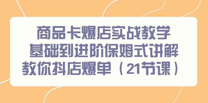 商品卡爆店实战教学，基础到进阶保姆式讲解教你抖店爆单（21节课）-