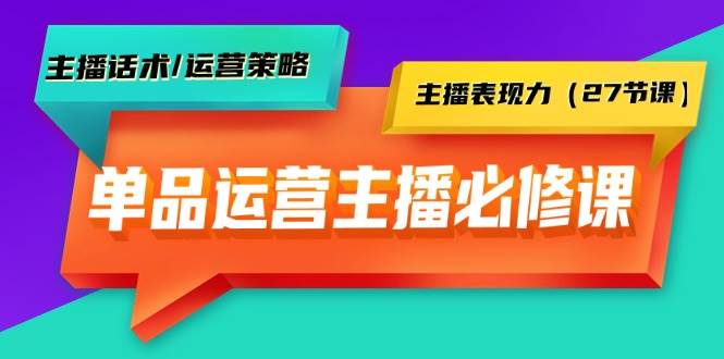 单品运营实操主播必修课：主播话术/运营策略/主播表现力（27节课）-