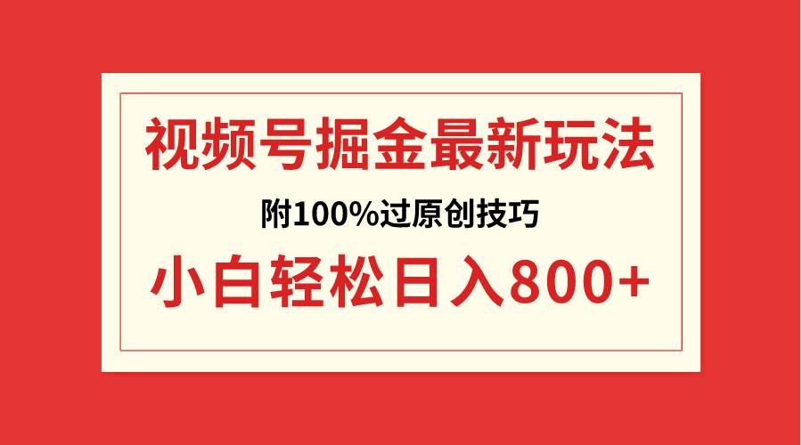 视频号掘金，小白轻松日入800+（附100%过原创技巧）-