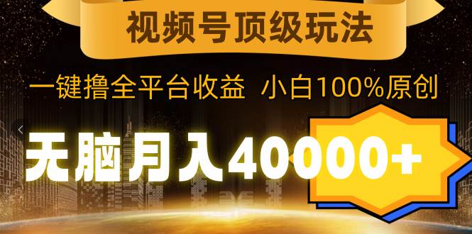 视频号顶级玩法，无脑月入40000+，一键撸全平台收益，纯小白也能100%原创-