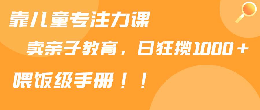 靠儿童专注力课程售卖亲子育儿课程，日暴力狂揽1000+，喂饭手册分享-