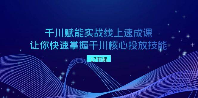 千川 赋能实战线上速成课，让你快速掌握干川核心投放技能-