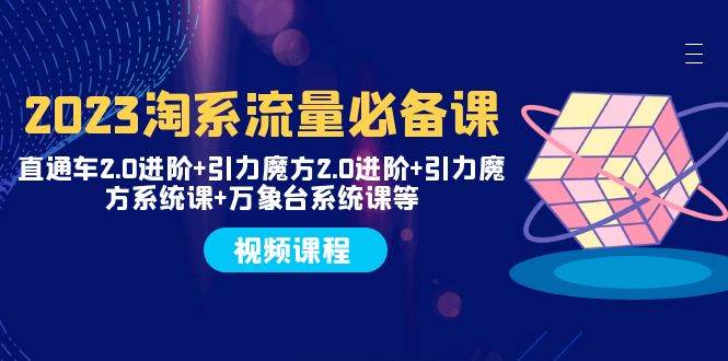 2023淘系流量必备课 直通车2.0进阶+引力魔方2.0进阶+引力魔方系统课+万象台-