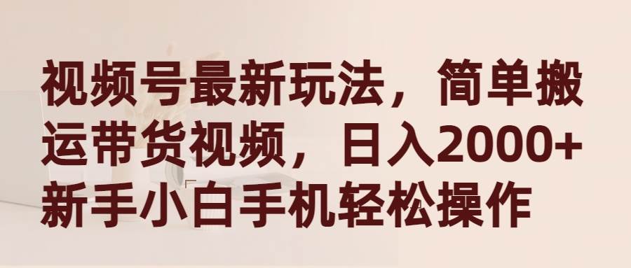 视频号最新玩法，简单搬运带货视频，日入2000+，新手小白手机轻松操作-