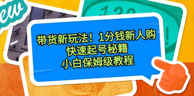 带货新玩法！1分钱新人购，快速起号秘籍！小白保姆级教程-