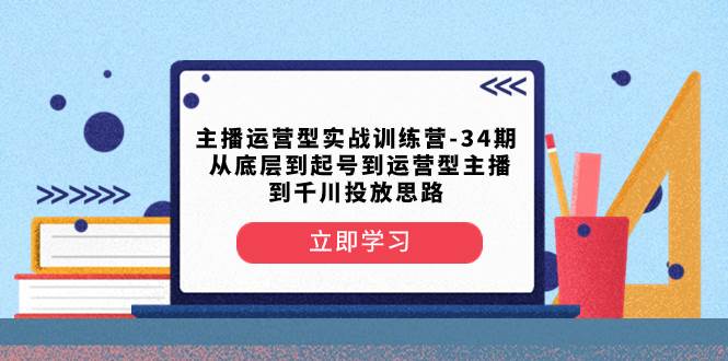 主播运营型实战训练营-第34期  从底层到起号到运营型主播到千川投放思路-