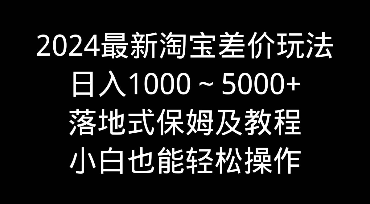 2024最新淘宝差价玩法，日入1000～5000+落地式保姆及教程 小白也能轻松操作-