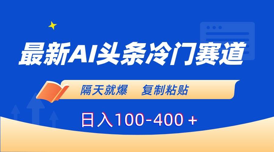 最新AI头条冷门赛道，隔天就爆，复制粘贴日入100-400＋-