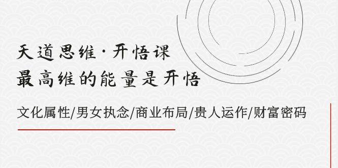 天道思维·开悟课-最高维的天道思维·开悟课-最高维的能量是开悟，文化属性/男女执念/商业布局/贵人运作/财富密码-