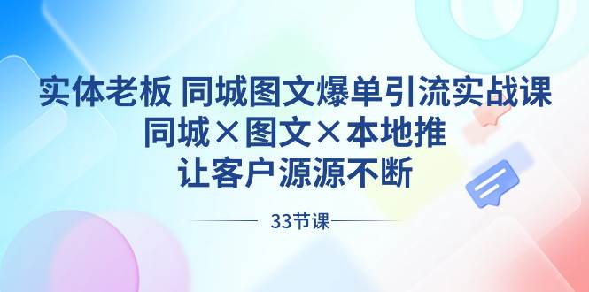 实体老板 同城图文爆单引流实战课，同城×图文×本地推，让客户源源不断-