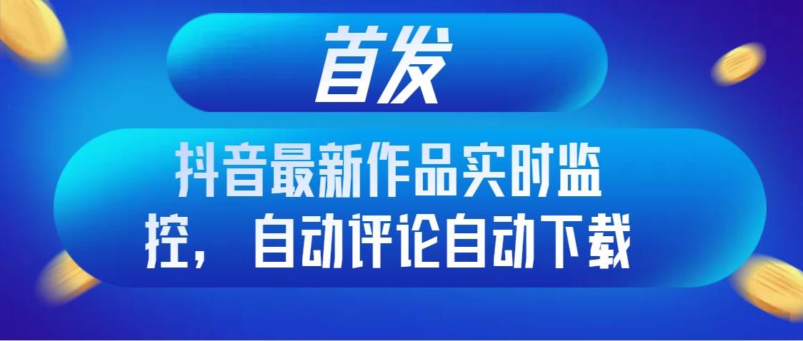 首发抖音最新作品实时监控，自动评论自动下载-