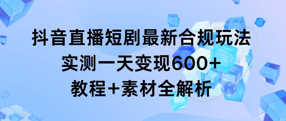 抖音直播短剧最新合规玩法，实测一天变现600+，教程+素材全解析-