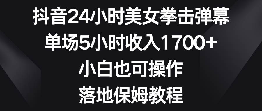 抖音24小时美女拳击弹幕，单场5小时收入1700+，小白也可操作，落地保姆教程-