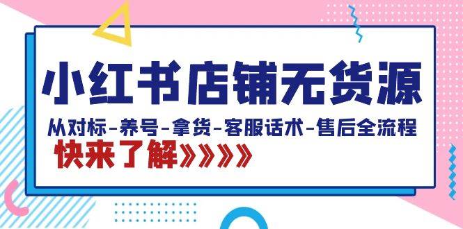 小红书店铺无货源：从对标-养号-拿货-客服话术-售后全流程（20节课）-