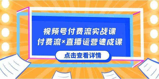 视频号付费流实战课，付费流×直播运营速成课，让你快速掌握视频号核心运..-