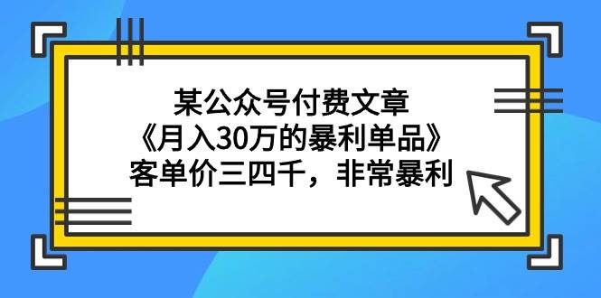 某公众号付费文章《月入30万的暴利单品》客单价三四千，非常暴利-