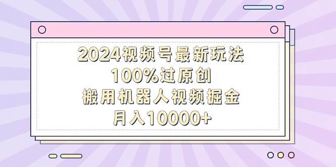 2024视频号最新玩法，100%过原创，搬用机器人视频掘金，月入10000+-