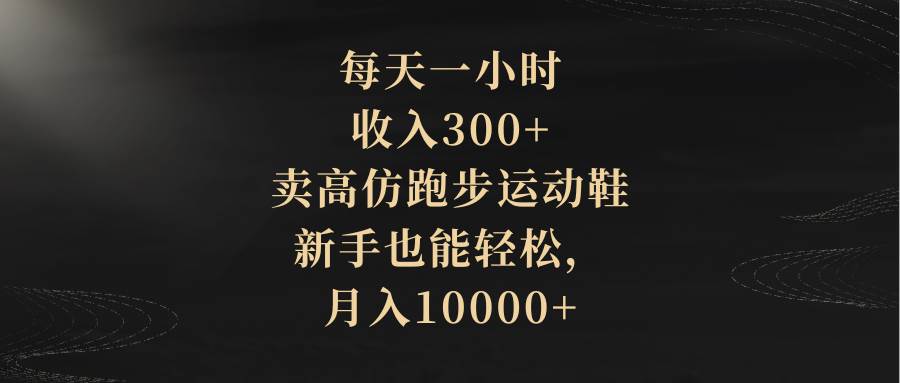 每天一小时，收入300+，卖高仿跑步运动鞋，新手也能轻松，月入10000+-