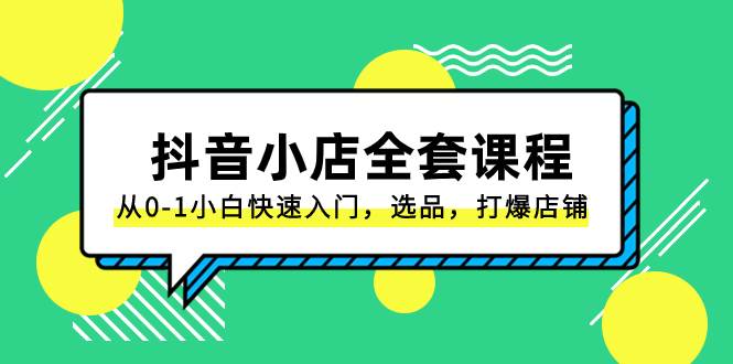 抖音小店-全套课程，从0-1小白快速入门，选品，打爆店铺（131节课）-