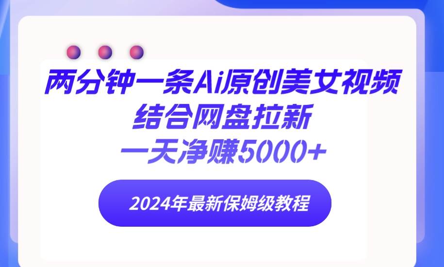 两分钟一条Ai原创美女视频结合网盘拉新，一天净赚5000+ 24年最新保姆级教程-