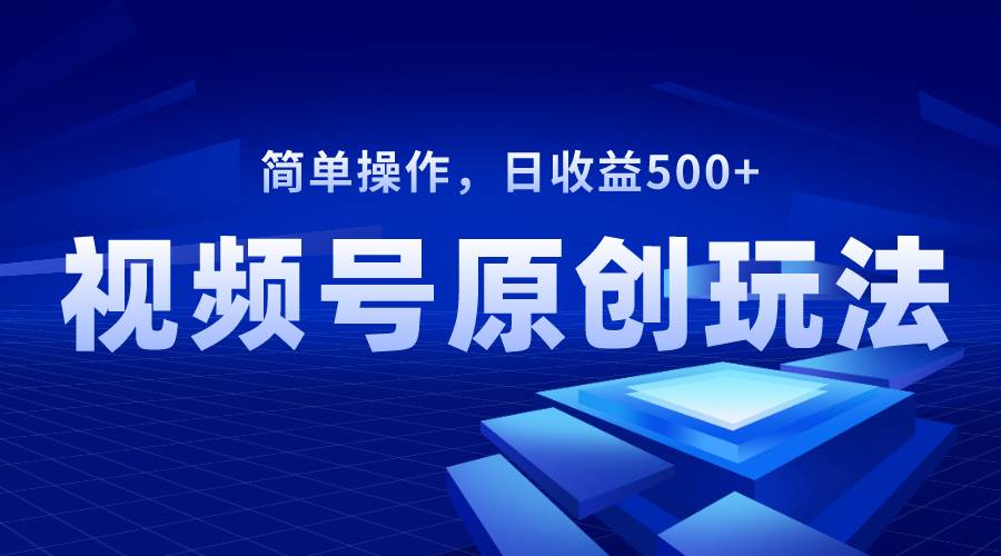 视频号原创视频玩法，日收益500+-