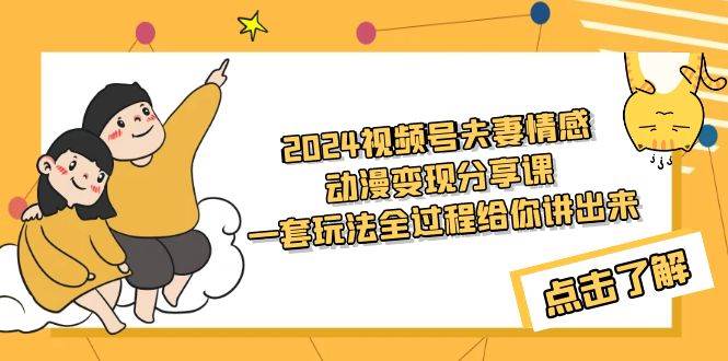 2024视频号夫妻情感动漫变现分享课 一套玩法全过程给你讲出来（教程+素材）-