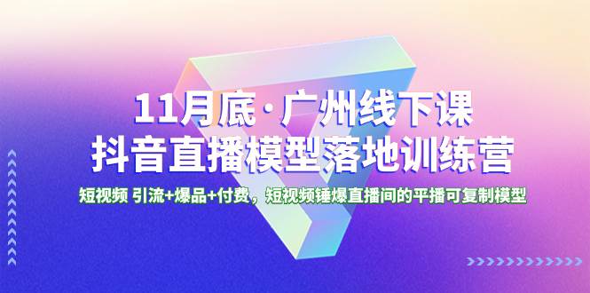 11月底·广州线下课抖音直播模型落地特训营，短视频 引流+爆品+付费，短视频锤爆直播间的平播可复制模型-