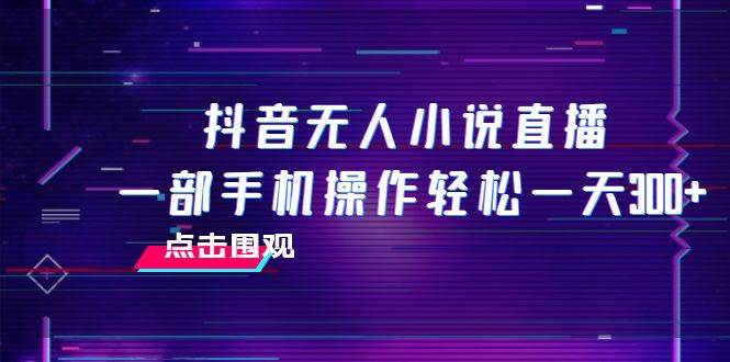 抖音无人小说直播 一部手机操作轻松一天300+-