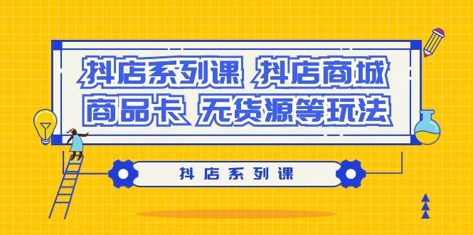 抖店系列课，抖店商城、商品卡、无货源等玩法-