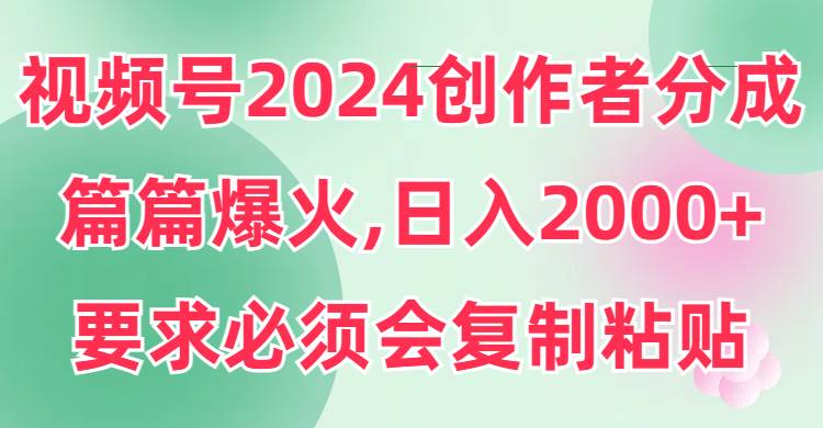 视频号2024创作者分成，片片爆火，要求必须会复制粘贴，日入2000+-