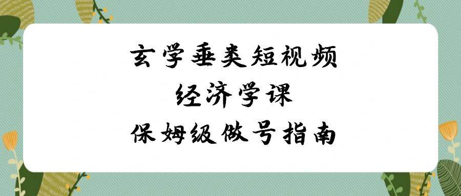 玄学 垂类短视频经济学课，保姆级做号指南（8节课）-