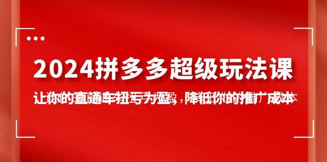 2024拼多多-超级玩法课，让你的直通车扭亏为盈，降低你的推广成本-7节课-