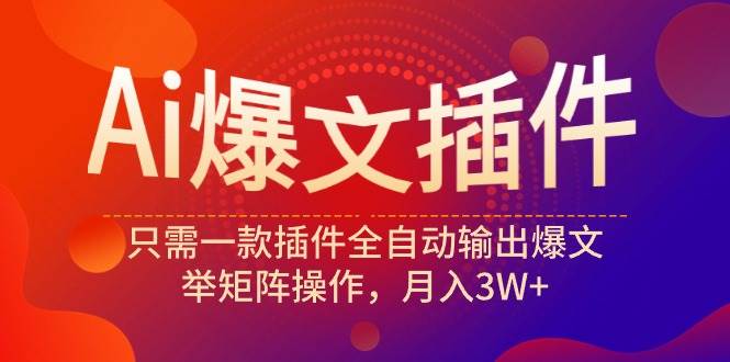 Ai爆文插件，只需一款插件全自动输出爆文，举矩阵操作，月入3W+-