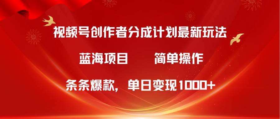 视频号创作者分成5.0，最新方法，条条爆款，简单无脑，单日变现1000+-