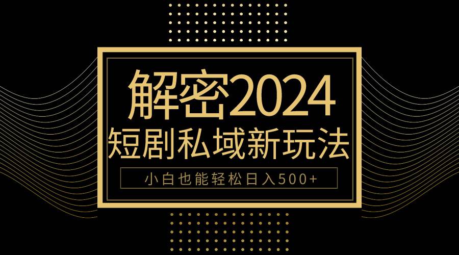 10分钟教会你2024玩转短剧私域变现，小白也能轻松日入500+-