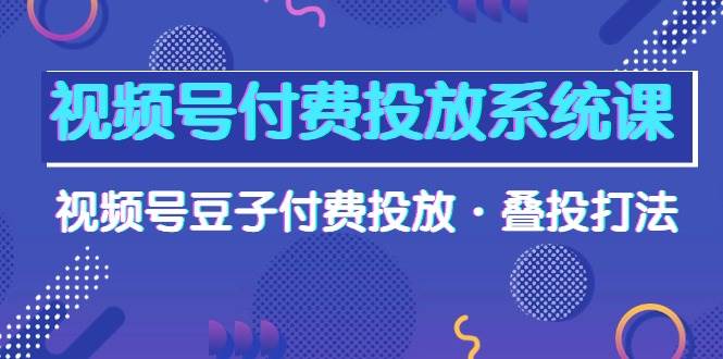 视频号付费投放系统课，视频号豆子付费投放·叠投打法（高清视频课）-