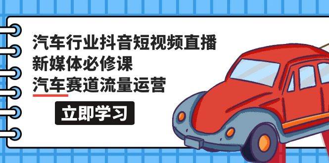 汽车行业 抖音短视频-直播新媒体必修课，汽车赛道流量运营（118节课）-