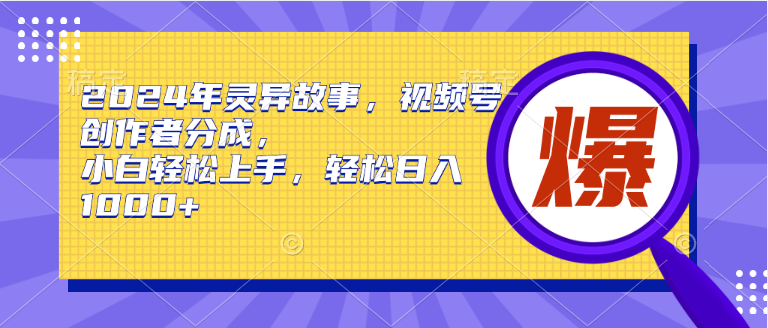 2024年灵异故事，视频号创作者分成，小白轻松上手，轻松日入1000+-