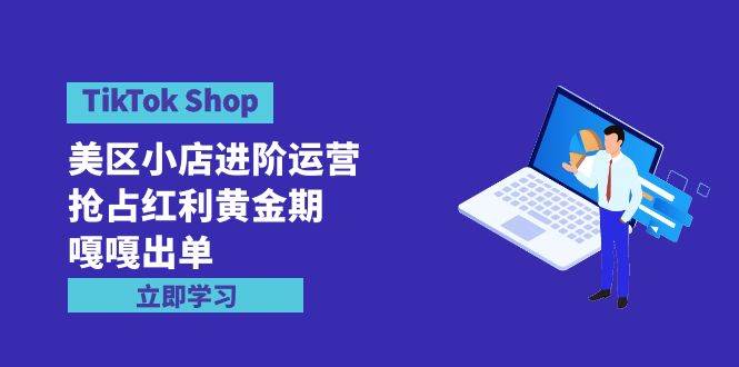 TikTok Shop-美区小店进阶运营，抢占红利黄金期 嘎嘎出单（7节课）-