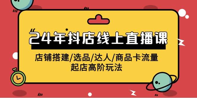 2024年抖店线上直播课，店铺搭建/选品/达人/商品卡流量/起店高阶玩法-