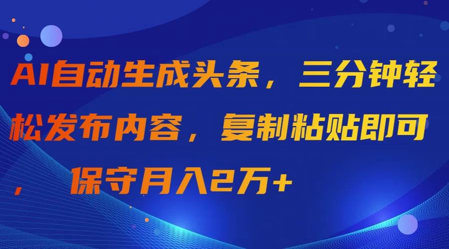 AI自动生成头条，三分钟轻松发布内容，复制粘贴即可， 保守月入2万+-