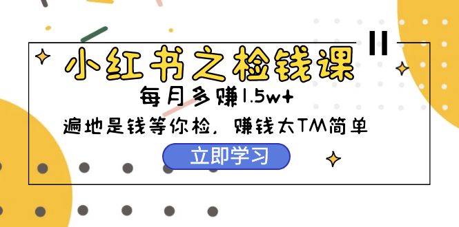 小红书之检钱课：从0开始实测每月多赚1.5w起步，赚钱真的太简单了（98节）-