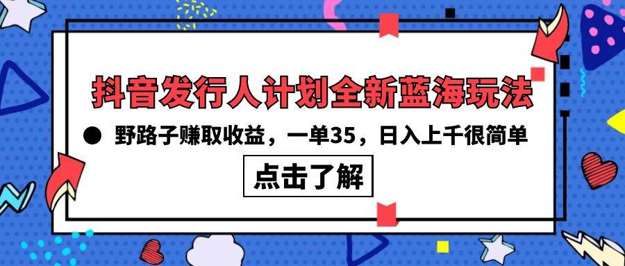 抖音发行人计划全新蓝海玩法，野路子赚取收益，一单35，日入上千很简单!-