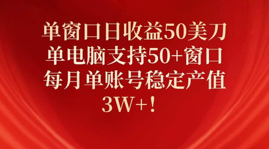 单窗口日收益50美刀，单电脑支持50+窗口，每月单账号稳定产值3W+！-